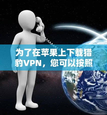 为了在苹果上下载猎豹VPN,您可以按照以下步骤操作 为了在苹果上下载猎豹VPN,您可以按照以下步骤操作