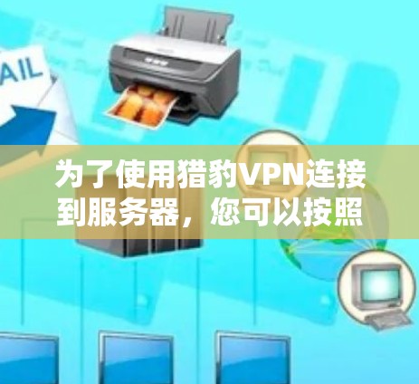 为了使用猎豹VPN连接到服务器,您可以按照以下步骤操作 为了使用猎豹VPN连接到服务器,您可以按照以下步骤操作