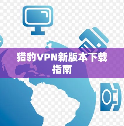 猎豹VPN新版本下载指南 猎豹VPN新版本下载指南