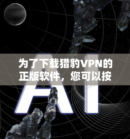 为了下载猎豹VPN的正版软件,您可以按照以下步骤进行操作 为了下载猎豹VPN的正版软件,您可以按照以下步骤进行操作