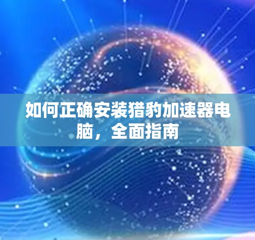 如何正确安装猎豹加速器电脑,全面指南 如何正确安装猎豹加速器电脑,全面指南