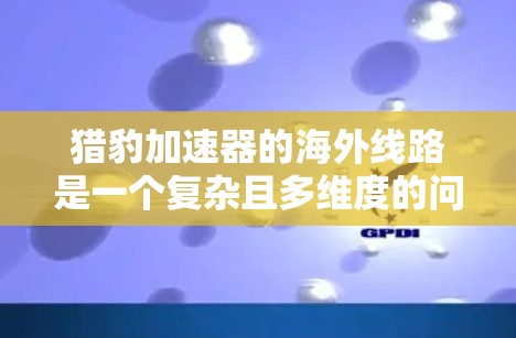 猎豹加速器的海外线路是一个复杂且多维度的问题,涉及多个方面,以下是对该问题的详细分析和解答 猎豹加速器的海外线路是一个复杂且多维度的问题,涉及多个方面,以下是对该问题的详细分析和解答