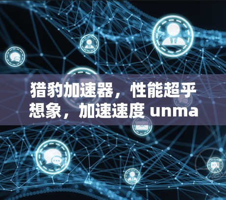 猎豹加速器,性能超乎想象,加速速度 unmatched 猎豹加速器,性能超乎想象,加速速度 unmatched