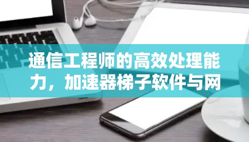 通信工程师的高效处理能力,加速器梯子软件与网络架构的完美结合 通信工程师的高效处理能力,加速器梯子软件与网络架构的完美结合