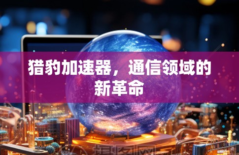 猎豹加速器,通信领域的新革命 猎豹加速器,通信领域的新革命