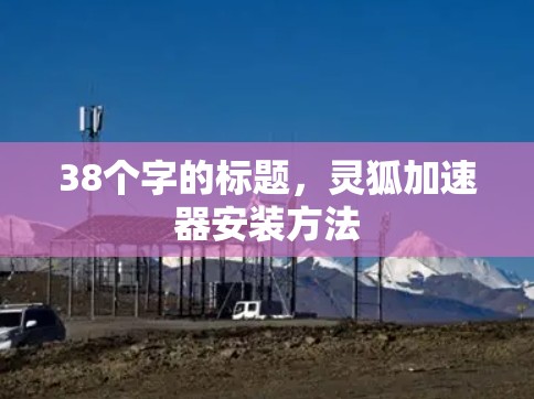 38个字的标题,灵狐加速器安装方法 38个字的标题,灵狐加速器安装方法