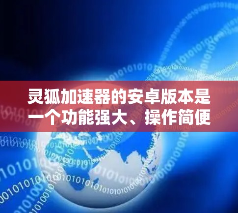 灵狐加速器的安卓版本是一个功能强大、操作简便、安全可靠的加速软件,适合在安卓设备上使用。以下是关于其详细信息的总结 灵狐加速器的安卓版本是一个功能强大、操作简便、安全可靠的加速软件,适合在安卓设备上使用。以下是关于其详细信息的总结