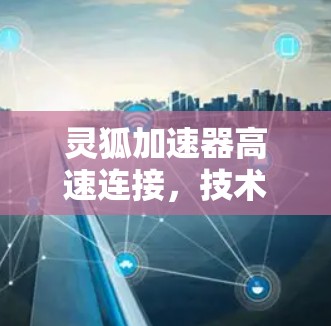 灵狐加速器高速连接，技术突破与实际应用