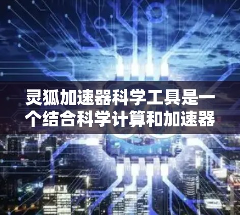 灵狐加速器科学工具是一个结合科学计算和加速器功能的工具,主要用于提升战斗效率和进行科学计算。以下是对该工具的分步解释 灵狐加速器科学工具是一个结合科学计算和加速器功能的工具,主要用于提升战斗效率和进行科学计算。以下是对该工具的分步解释