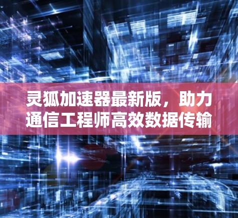 灵狐加速器最新版,助力通信工程师高效数据传输 灵狐加速器最新版,助力通信工程师高效数据传输
