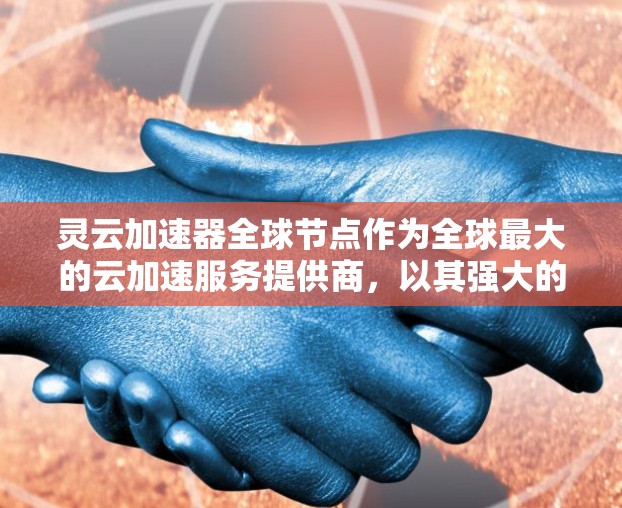 灵云加速器全球节点作为全球最大的云加速服务提供商,以其强大的功能和便利性受到广泛认可。以下是该服务的主要特点和优势 灵云加速器全球节点作为全球最大的云加速服务提供商,以其强大的功能和便利性受到广泛认可。以下是该服务的主要特点和优势