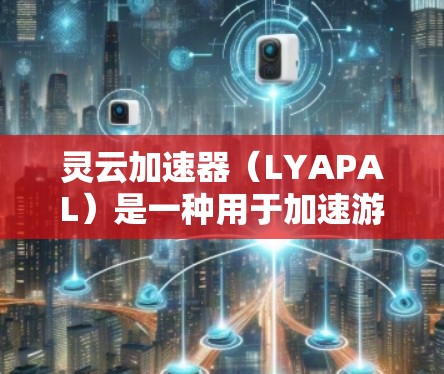 灵云加速器(LYAPAL)是一种用于加速游戏和软件的工具,旨在提高游戏加载速度和软件运行效率。如果你在寻找灵云加速器的最新版本,以下是一些关键信息和建议 灵云加速器(LYAPAL)是一种用于加速游戏和软件的工具,旨在提高游戏加载速度和软件运行效率。如果你在寻找灵云加速器的最新版本,以下是一些关键信息和建议
