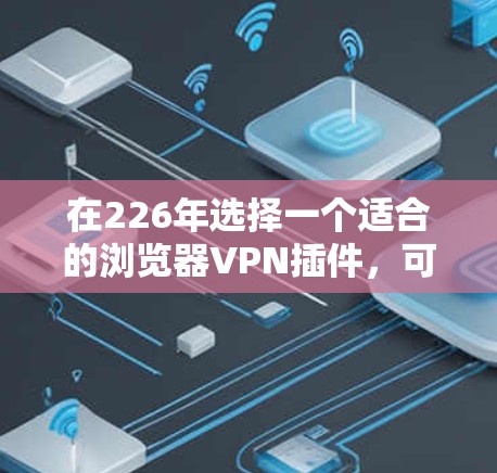 在226年选择一个适合的浏览器VPN插件,可以从以下几个方面进行综合考虑 在226年选择一个适合的浏览器VPN插件,可以从以下几个方面进行综合考虑