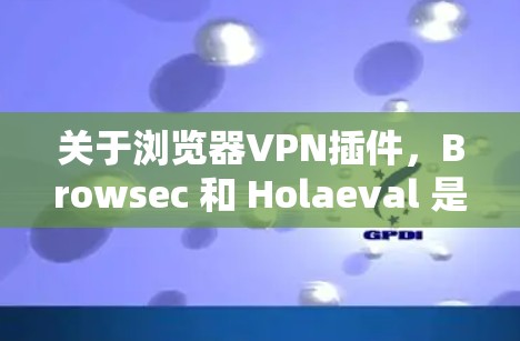 关于浏览器VPN插件，Browsec 和 Holaeval 是两个比较知名的插件，各有其特点和使用方法。以下是对这两个插件的评测和推荐
