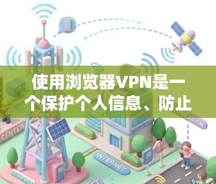 使用浏览器VPN是一个保护个人信息、防止网络诈骗和维护网络安全的实用工具。以下是一个详细的指南，帮助你系统地使用浏览器VPN