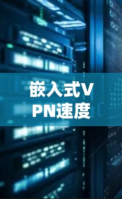 嵌入式VPN速度测试|扩展性能深度解析 嵌入式VPN速度测试|扩展性能深度解析