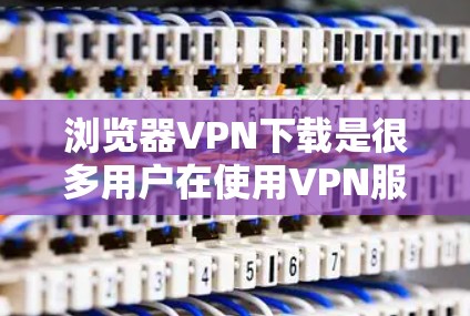 浏览器VPN下载是很多用户在使用VPN服务时常见的操作,但需要注意使用安全的VPN软件和方法,以保护个人信息和数据的安全。以下是一些实用的建议 浏览器VPN下载是很多用户在使用VPN服务时常见的操作,但需要注意使用安全的VPN软件和方法,以保护个人信息和数据的安全。以下是一些实用的建议