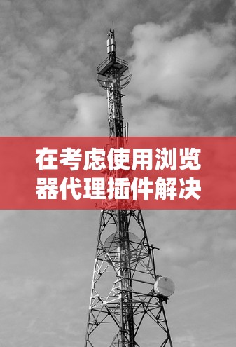 在考虑使用浏览器代理插件解决VPN问题时,以下是一个有条理的指南,帮助你做出明智的选择 在考虑使用浏览器代理插件解决VPN问题时,以下是一个有条理的指南,帮助你做出明智的选择