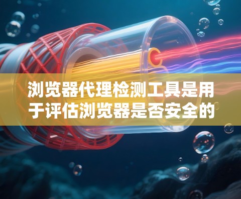 浏览器代理检测工具是用于评估浏览器是否安全的工具,涉及多种方法和工具。以下是详细的分步说明 浏览器代理检测工具是用于评估浏览器是否安全的工具,涉及多种方法和工具。以下是详细的分步说明