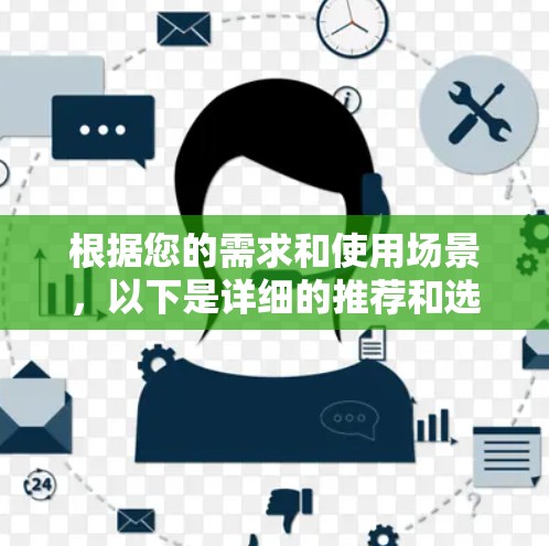 根据您的需求和使用场景,以下是详细的推荐和选择建议 根据您的需求和使用场景,以下是详细的推荐和选择建议