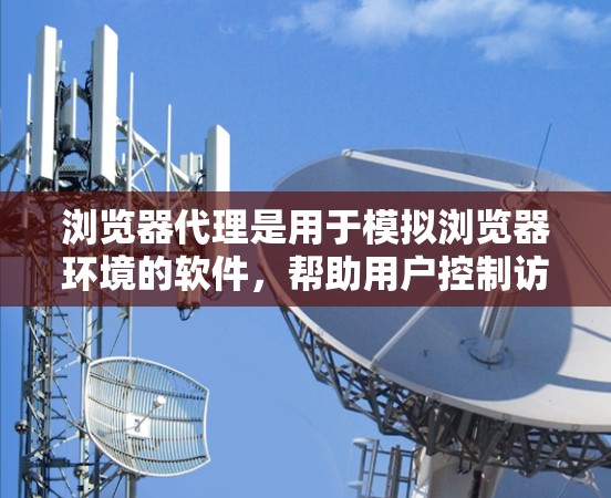 浏览器代理是用于模拟浏览器环境的软件,帮助用户控制访问和操作,避免访问权限受限。以下是详细的使用指南和注意事项 浏览器代理是用于模拟浏览器环境的软件,帮助用户控制访问和操作,避免访问权限受限。以下是详细的使用指南和注意事项