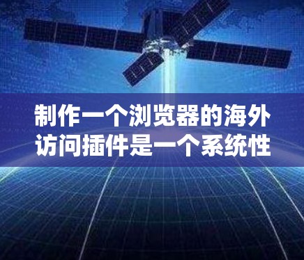 制作一个浏览器的海外访问插件是一个系统性的工作,需要从需求分析到开发,再到测试和部署,每个环节都需要细致考虑和规划。以下是一步步的指南 制作一个浏览器的海外访问插件是一个系统性的工作,需要从需求分析到开发,再到测试和部署,每个环节都需要细致考虑和规划。以下是一步步的指南