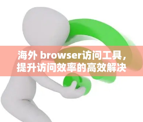 海外 browser访问工具,提升访问效率的高效解决方案 海外 browser访问工具,提升访问效率的高效解决方案
