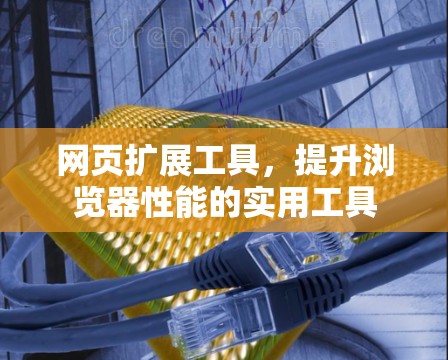 网页扩展工具，提升浏览器性能的实用工具