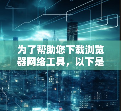 为了帮助您下载浏览器网络工具,以下是一个分步骤的指南,涵盖主要的浏览器和常见网络工具 为了帮助您下载浏览器网络工具,以下是一个分步骤的指南,涵盖主要的浏览器和常见网络工具