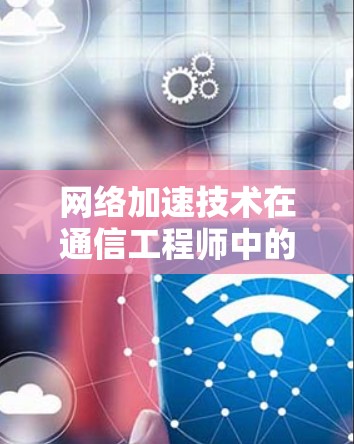 网络加速技术在通信工程师中的应用与未来发展方向 网络加速技术在通信工程师中的应用与未来发展方向