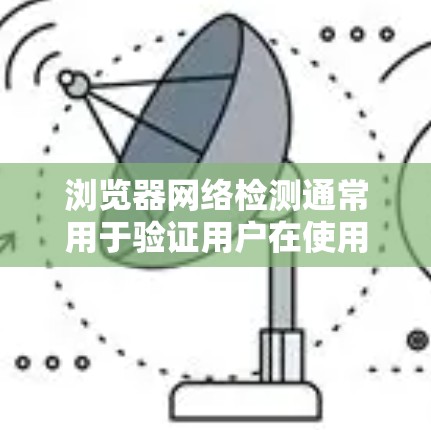 浏览器网络检测通常用于验证用户在使用浏览器时是否符合网络访问的权限要求,以确保安全性和合规性。以下是一个详细的步骤说明,帮助你理解和使用浏览器网络检测工具 浏览器网络检测通常用于验证用户在使用浏览器时是否符合网络访问的权限要求,以确保安全性和合规性。以下是一个详细的步骤说明,帮助你理解和使用浏览器网络检测工具