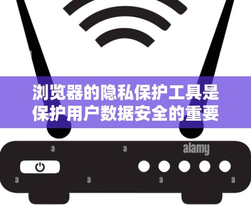 浏览器的隐私保护工具是保护用户数据安全的重要组成部分,主要包括以下几个方面 浏览器的隐私保护工具是保护用户数据安全的重要组成部分,主要包括以下几个方面