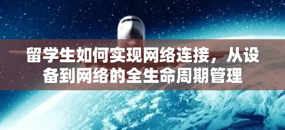 留学生如何实现网络连接,从设备到网络的全生命周期管理 留学生如何实现网络连接,从设备到网络的全生命周期管理