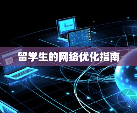 留学生的网络优化指南 留学生的网络优化指南