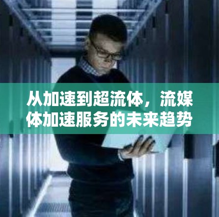 从加速到超流体,流媒体加速服务的未来趋势 从加速到超流体,流媒体加速服务的未来趋势
