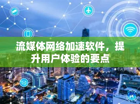流媒体网络加速软件,提升用户体验的要点 流媒体网络加速软件,提升用户体验的要点