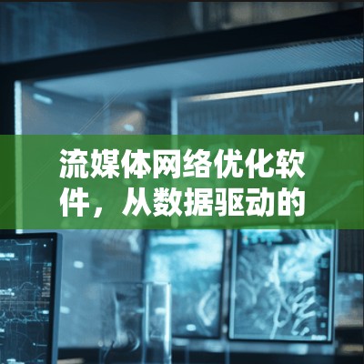 流媒体网络优化软件,从数据驱动的未来 流媒体网络优化软件,从数据驱动的未来