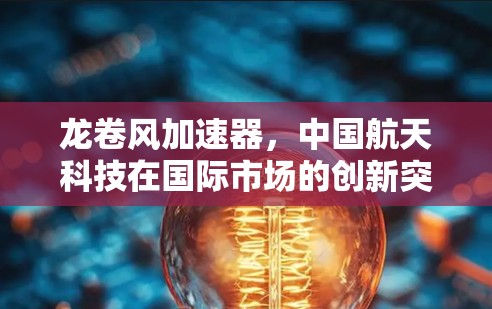 龙卷风加速器,中国航天科技在国际市场的创新突破与未来展望 龙卷风加速器,中国航天科技在国际市场的创新突破与未来展望