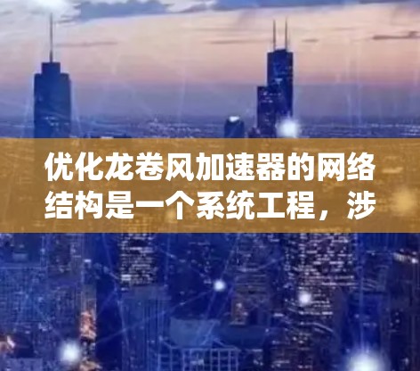 优化龙卷风加速器的网络结构是一个系统工程,涉及多个方面的优化。以下是一个系统化的优化方案 优化龙卷风加速器的网络结构是一个系统工程,涉及多个方面的优化。以下是一个系统化的优化方案