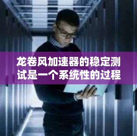 龙卷风加速器的稳定测试是一个系统性的过程,涉及初始化、启动、测试和最终检查。以下是详细的步骤指南 龙卷风加速器的稳定测试是一个系统性的过程,涉及初始化、启动、测试和最终检查。以下是详细的步骤指南