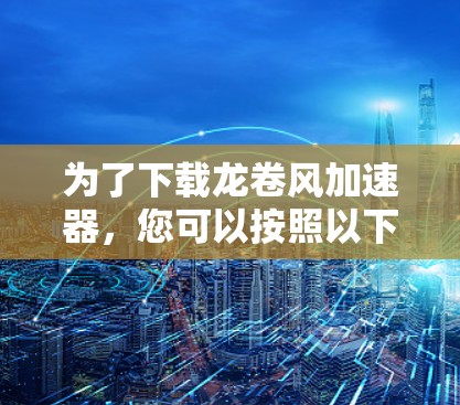 为了下载龙卷风加速器,您可以按照以下步骤进行 为了下载龙卷风加速器,您可以按照以下步骤进行