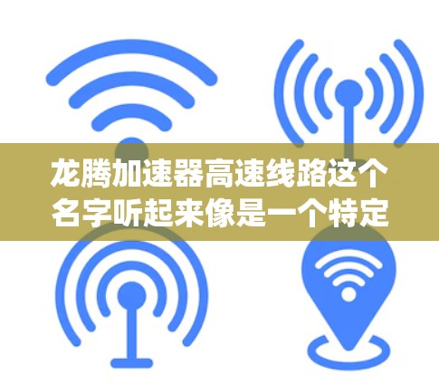 龙腾加速器高速线路这个名字听起来像是一个特定的 highway 或 railway 项目,但由于缺乏具体信息,我无法提供详细的描述。以下是一些可能的解释方向 龙腾加速器高速线路这个名字听起来像是一个特定的 highway 或 railway 项目,但由于缺乏具体信息,我无法提供详细的描述。以下是一些可能的解释方向