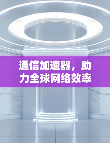 通信加速器,助力全球网络效率提升 通信加速器,助力全球网络效率提升