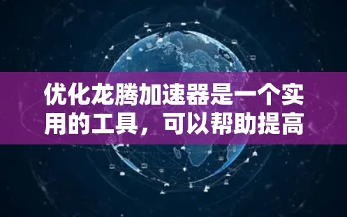优化龙腾加速器是一个实用的工具，可以帮助提高设备的性能和用户体验。以下是一个有条理的优化步骤指南
