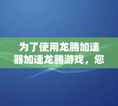 为了使用龙腾加速器加速龙腾游戏,您可以按照以下步骤进行 为了使用龙腾加速器加速龙腾游戏,您可以按照以下步骤进行