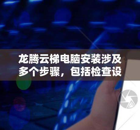 龙腾云梯电脑安装涉及多个步骤,包括检查设备、拆卸驱动、安装驱动和测试。以下是详细的步骤指南 龙腾云梯电脑安装涉及多个步骤,包括检查设备、拆卸驱动、安装驱动和测试。以下是详细的步骤指南
