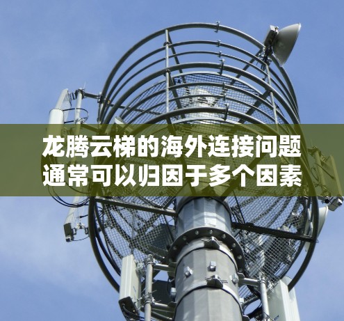 龙腾云梯的海外连接问题通常可以归因于多个因素,包括硬件配置、网络连接、软件兼容性等。以下是一些可能的原因和解决步骤 龙腾云梯的海外连接问题通常可以归因于多个因素,包括硬件配置、网络连接、软件兼容性等。以下是一些可能的原因和解决步骤