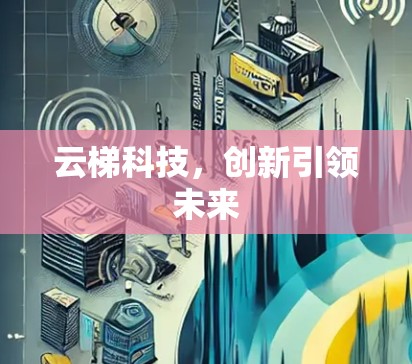 云梯科技,创新引领未来 云梯科技,创新引领未来