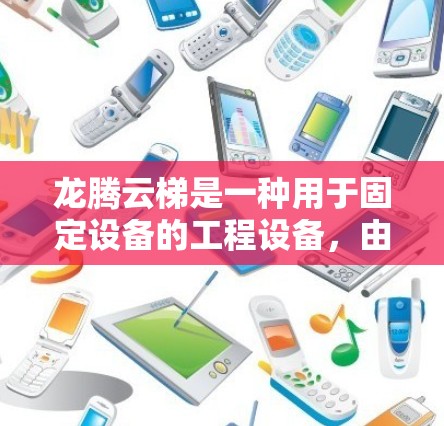 龙腾云梯是一种用于固定设备的工程设备,由一根钢柱和滑轮组成,用户通过绳子绑住滑轮,将设备挂在钢柱上。以下是选择龙腾云梯的步骤指南 龙腾云梯是一种用于固定设备的工程设备,由一根钢柱和滑轮组成,用户通过绳子绑住滑轮,将设备挂在钢柱上。以下是选择龙腾云梯的步骤指南
