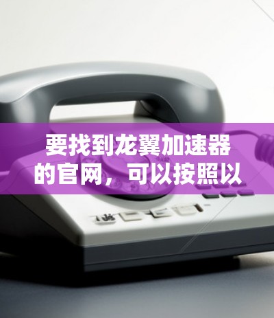 要找到龙翼加速器的官网,可以按照以下步骤进行 要找到龙翼加速器的官网,可以按照以下步骤进行